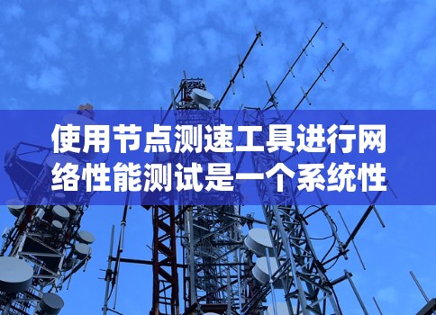 使用节点测速工具进行网络性能测试是一个系统性的过程,以下是一步步的指南,帮助您有效评估和优化网络节点的性能