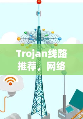 Trojan线路推荐，网络安全中的高效解决方案