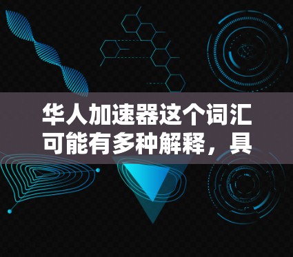 华人加速器这个词汇可能有多种解释,具体取决于上下文。以下是一些可能的解释