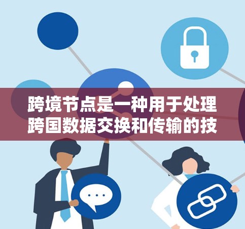 跨境节点是一种用于处理跨国数据交换和传输的技术或网络架构，主要用于解决全球化业务中的数据处理和传输挑战。以下是对跨境节点的详细分析和总结