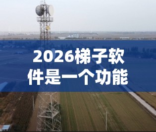 2026梯子软件是一个功能强大的梯子工具，支持跨平台使用，适合需要自动化处理梯子任务的用户。以下是对该软件的详细分析和总结