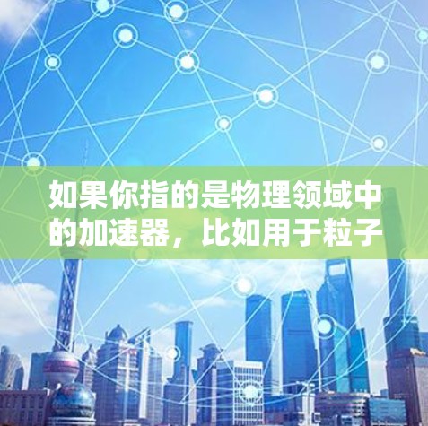 如果你指的是物理领域中的加速器,比如用于粒子加速的加速器,那么最新的可能是超强磁场加速器(如CERN的LHC)或者更高能量的加速器,如Fermilab的TeVatron