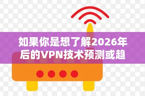 如果你是想了解2026年后的VPN技术预测或趋势，我可以为你提供一些相关信息和见解。不过，请告诉我你具体想了解的内容